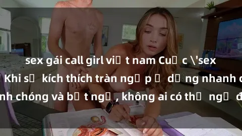 sex gái call girl việt nam Cuộc 'sex' trong thang máy: Khi sự kích thích tràn ngập ở dạng nhanh chóng và bất ngờ, không ai có thể ngờ được điều gì sẽ xảy ra!