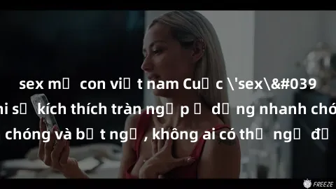 sex mẹ con việt nam Cuộc 'sex' trong thang máy: Khi sự kích thích tràn ngập ở dạng nhanh chóng và bất ngờ, không ai có thể ngờ được điều gì sẽ xảy ra!