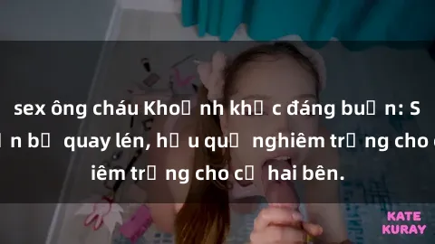 sex ông cháu Khoảnh khắc đáng buồn: Sex khách sạn bị quay lén, hậu quả nghiêm trọng cho cả hai bên.