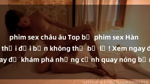 phim sex châu âu Top bộ phim sex Hàn Quốc hot nhất mọi thời đại bạn không thể bỏ lỡ! Xem ngay để khám phá những cảnh quay nóng bỏng, đầy nghẹt thở!
