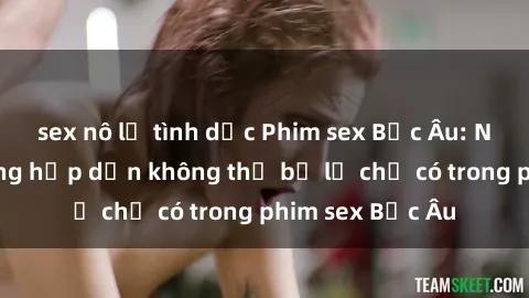 sex nô lệ tình dục Phim sex Bắc Âu: Những cảnh nóng hấp dẫn không thể bỏ lỡ chỉ có trong phim sex Bắc Âu