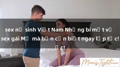 sex nữ sinh Việt Nam Những bí mật về sex gái Mỹ mà bạn cần biết ngay lập tức!