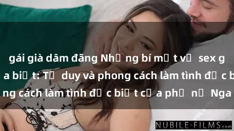 gái già dâm đãng Những bí mật về sex gái Nga mà bạn chưa biết: Tư duy và phong cách làm tình đặc biệt của phụ nữ Nga