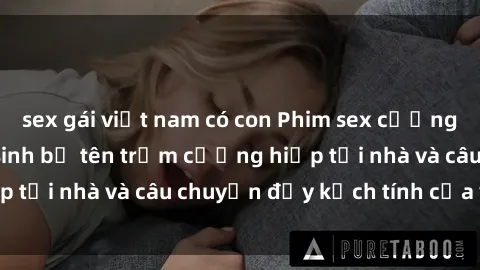 sex gái việt nam có con Phim sex cưỡng hiếp vietsub: Nữ sinh bị tên trộm cưỡng hiếp tại nhà và câu chuyện đầy kịch tính của vietsub