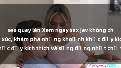 sex quay lén Xem ngay sex jav không che để thỏa mãn cảm xúc, khám phá những khoảnh khắc đầy kích thích và sống động nhất chỉ trong click!
