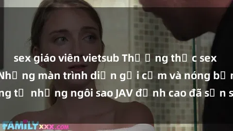 sex giáo viên vietsub Thưởng thức sex JAV idol miễn phí: Những màn trình diễn gợi cảm và nóng bỏng từ những ngôi sao JAV đỉnh cao đã sẵn sàng để bạn khám phá.