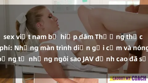 sex việt nam bị hiếp dâm Thưởng thức sex JAV idol miễn phí: Những màn trình diễn gợi cảm và nóng bỏng từ những ngôi sao JAV đỉnh cao đã sẵn sàng để bạn khám phá.
