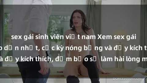 sex gái sinh viên việt nam Xem sex gái trẻ không che hấp dẫn nhất, cực kỳ nóng bỏng và đầy kích thích, đảm bảo sẽ làm hài lòng mọi người!