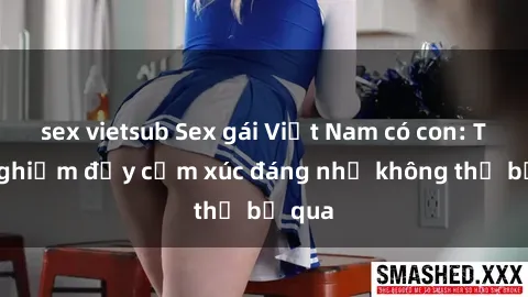sex vietsub Sex gái Việt Nam có con: Trải nghiệm đầy cảm xúc đáng nhớ không thể bỏ qua