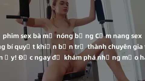 phim sex bà mẹ nóng bỏng Cẩm nang sex không che: Những bí quyết khiến bạn trở thành chuyên gia trong chuyện ấy! Đọc ngay để khám phá những mẹo hay và bí quyết tình dục không che.