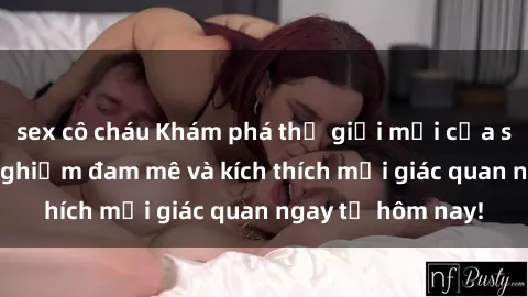 sex cô cháu Khám phá thế giới mới của sex online: trải nghiệm đam mê và kích thích mọi giác quan ngay từ hôm nay!