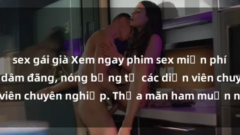 sex gái già Xem ngay phim sex miễn phí tại đây - cùng sự dâm đãng, nóng bỏng từ các diễn viên chuyên nghiệp. Thỏa mãn ham muốn ngay hôm nay!