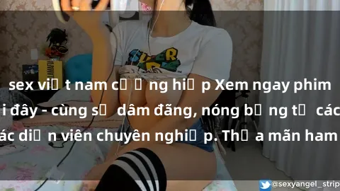 sex việt nam cưỡng hiếp Xem ngay phim sex miễn phí tại đây - cùng sự dâm đãng, nóng bỏng từ các diễn viên chuyên nghiệp. Thỏa mãn ham muốn ngay hôm nay!