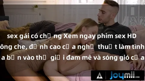 sex gái có chồng Xem ngay phim sex HD chất lượng cao không che, đỉnh cao của nghệ thuật làm tình, đưa bạn vào thế giới đam mê và sóng gió của tình yêu không giới hạn.