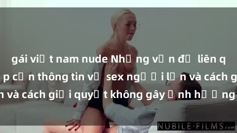 gái việt nam nude Những vấn đề liên quan đến việc tiếp cận thông tin về sex người lớn và cách giải quyết không gây ảnh hưởng đến trẻ em