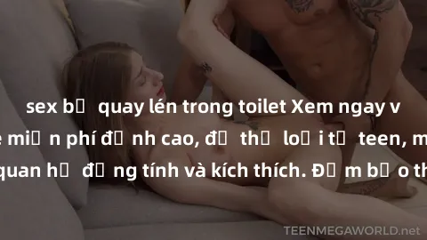 sex bị quay lén trong toilet Xem ngay video sex không che miễn phí đỉnh cao, đủ thể loại từ teen, milf đến các cảnh quan hệ đồng tính và kích thích. Đảm bảo thoả mãn mọi khả năng kích thích của bạn!
