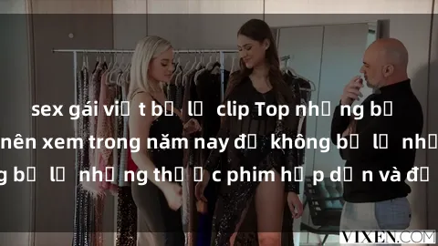 sex gái việt bị lộ clip Top những bộ phim sex hay nhất nên xem trong năm nay để không bỏ lỡ những thước phim hấp dẫn và đầy kịch tính.