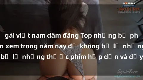 gái việt nam dâm đãng Top những bộ phim sex hay nhất nên xem trong năm nay để không bỏ lỡ những thước phim hấp dẫn và đầy kịch tính.
