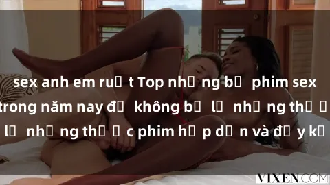 sex anh em ruột Top những bộ phim sex hay nhất nên xem trong năm nay để không bỏ lỡ những thước phim hấp dẫn và đầy kịch tính.