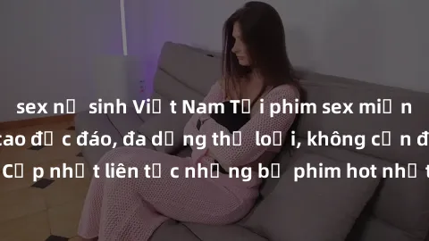 sex nữ sinh Việt Nam Tải phim sex miễn phí chất lượng cao độc đáo, đa dạng thể loại, không cần đăng ký tài khoản. Cập nhật liên tục những bộ phim hot nhất trên thị trường. Sự lựa chọn hàng đầu cho ngư