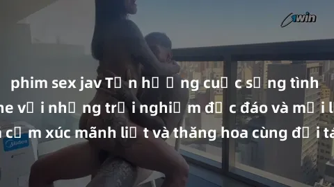 phim sex jav Tận hưởng cuộc sống tình dục online không che với những trải nghiệm độc đáo và mới lạ. Khám phá cảm xúc mãnh liệt và thăng hoa cùng đối tác tại các trang web chuyên nghiệp.