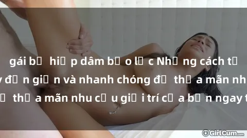 gái bị hiếp dâm bạo lực Những cách tải phim sex về máy đơn giản và nhanh chóng để thỏa mãn nhu cầu giải trí của bạn ngay tại nhà