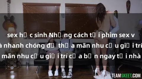 sex học sinh Những cách tải phim sex về máy đơn giản và nhanh chóng để thỏa mãn nhu cầu giải trí của bạn ngay tại nhà