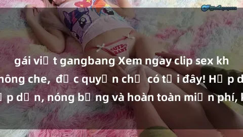 gái việt gangbang Xem ngay clip sex không che cực hot, không che,  độc quyền chỉ có tại đây! Hấp dẫn, nóng bỏng và hoàn toàn miễn phí, không thể bỏ qua!