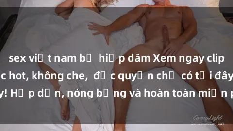 sex việt nam bị hiếp dâm Xem ngay clip sex không che cực hot, không che,  độc quyền chỉ có tại đây! Hấp dẫn, nóng bỏng và hoàn toàn miễn phí, không thể bỏ qua!