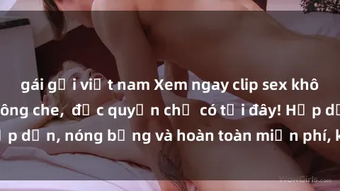 gái gọi việt nam Xem ngay clip sex không che cực hot, không che,  độc quyền chỉ có tại đây! Hấp dẫn, nóng bỏng và hoàn toàn miễn phí, không thể bỏ qua!