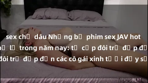 sex chị dâu Những bộ phim sex JAV hot nhất không thể bỏ lỡ trong năm nay: từ cặp đôi trẻ đẹp đến các cô gái xinh tươi đầy sức hút.