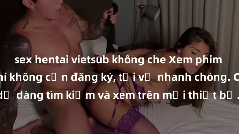 sex hentai vietsub không che Xem phim JAV online miễn phí không cần đăng ký, tải về nhanh chóng. Chất lượng HD, dễ dàng tìm kiếm và xem trên mọi thiết bị. Đặc biệt, không quảng cáo làm phiền.