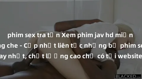 phim sex tra tấn Xem phim jav hd miễn phí đỉnh cao không che - Cập nhật liên tục những bộ phim sex hay nhất, chất lượng cao chỉ có tại website chuyên nghiệp hàng đầu.