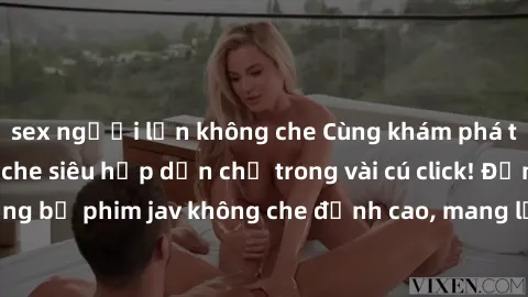 sex người lớn không che Cùng khám phá thế giới jav không che siêu hấp dẫn chỉ trong vài cú click! Đắm chìm trong những bộ phim jav không che đỉnh cao, mang lại trải nghiệm thú vị và đầy kích thích.