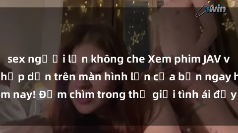 sex người lớn không che Xem phim JAV vietsub mới nhất và hấp dẫn trên màn hình lớn của bạn ngay hôm nay! Đắm chìm trong thế giới tình ái đầy nóng bỏng và kích thích.