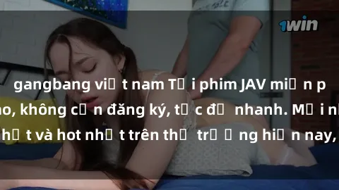 gangbang việt nam Tải phim JAV miễn phí chất lượng cao, không cần đăng ký, tốc độ nhanh. Mới nhất và hot nhất trên thị trường hiện nay, cập nhật hàng ngày.