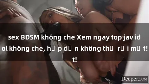 sex BDSM không che Xem ngay top jav idol không che, hấp dẫn không thể rời mắt!