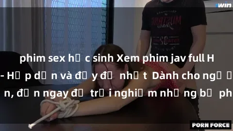 phim sex học sinh Xem phim jav full HD online miễn phí - Hấp dẫn và đầy đủ nhất  Dành cho người lớn, đến ngay để trải nghiệm những bộ phim hấp dẫn và hấp dẫn.