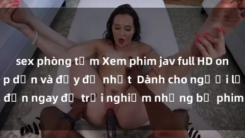 sex phòng tắm Xem phim jav full HD online miễn phí - Hấp dẫn và đầy đủ nhất  Dành cho người lớn, đến ngay để trải nghiệm những bộ phim hấp dẫn và hấp dẫn.