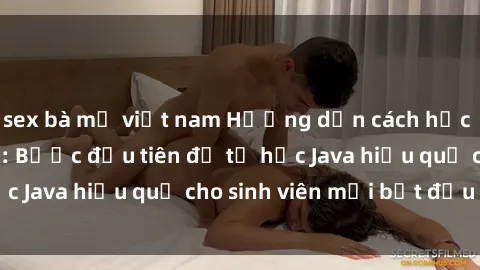 sex bà mẹ việt nam Hướng dẫn cách học Java cho sinh viên: Bước đầu tiên để tự học Java hiệu quả cho sinh viên mới bắt đầu là gì?