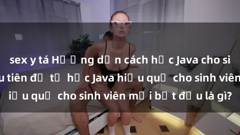 sex y tá Hướng dẫn cách học Java cho sinh viên: Bước đầu tiên để tự học Java hiệu quả cho sinh viên mới bắt đầu là gì?