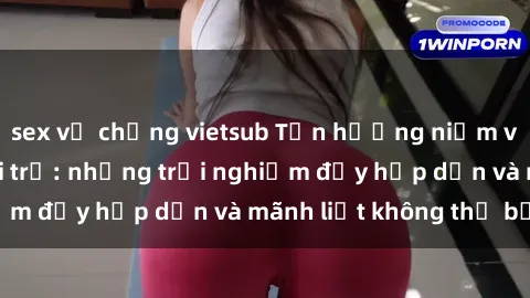 sex vợ chồng vietsub Tận hưởng niềm vui của sex với gái trẻ: những trải nghiệm đầy hấp dẫn và mãnh liệt không thể bỏ lỡ
