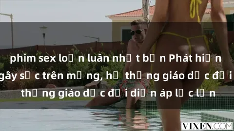 phim sex loạn luân nhật bản Phát hiện clip sex nữ sinh gây sốc trên mạng, hệ thống giáo dục đối diện áp lực lớn