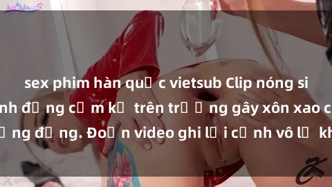 sex phim hàn quốc vietsub Clip nóng sinh viên gây sốc: Hành động cấm kỵ trên trường gây xôn xao cộng đồng. Đoạn video ghi lại cảnh vô lễ khiến dư luận bức xúc.