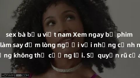 sex bà bầu việt nam Xem ngay bộ phim sex milf hot nhất, làm say đắm lòng người với những cảnh nóng bỏng không thể cưỡng lại. Sự quyến rũ của MILF sẽ khiến bạn mãnh liệt!