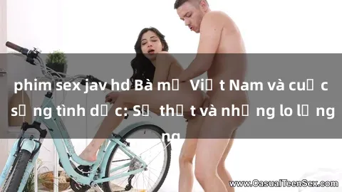 phim sex jav hd Bà mẹ Việt Nam và cuộc sống tình dục: Sự thật và những lo lắng