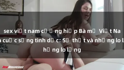 sex việt nam cưỡng hiếp Bà mẹ Việt Nam và cuộc sống tình dục: Sự thật và những lo lắng