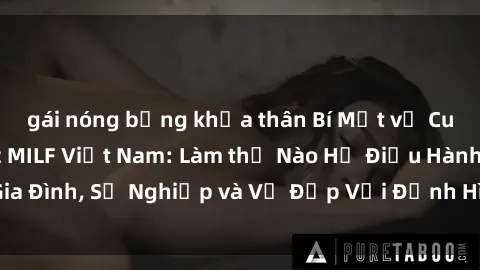 gái nóng bỏng khỏa thân Bí Mật về Cuộc Sống Của Các MILF Việt Nam: Làm thế Nào Họ Điều Hành Gia Đình, Sự Nghiệp và Vẻ Đẹp Với Định Hình Văn Hóa Đương Đại