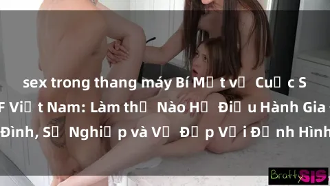 sex trong thang máy Bí Mật về Cuộc Sống Của Các MILF Việt Nam: Làm thế Nào Họ Điều Hành Gia Đình, Sự Nghiệp và Vẻ Đẹp Với Định Hình Văn Hóa Đương Đại
