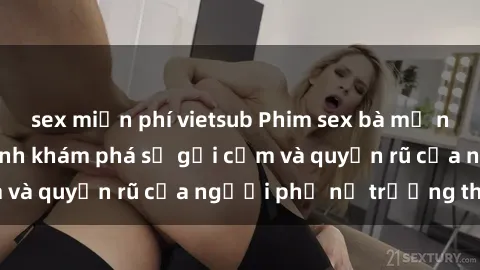 sex miễn phí vietsub Phim sex bà mẹ nóng bỏng: Hành trình khám phá sự gợi cảm và quyến rũ của người phụ nữ trưởng thành.